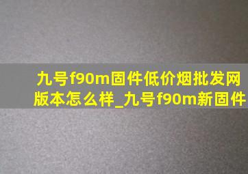 九号f90m固件(低价烟批发网)版本怎么样_九号f90m新固件