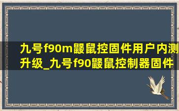 九号f90m鼹鼠控固件用户内测升级_九号f90鼹鼠控制器固件怎么升级