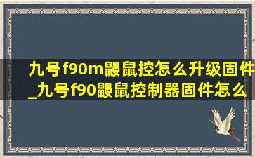 九号f90m鼹鼠控怎么升级固件_九号f90鼹鼠控制器固件怎么升级