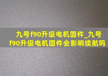 九号f90升级电机固件_九号f90升级电机固件会影响续航吗