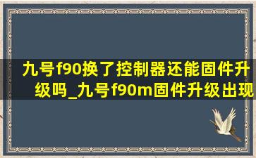 九号f90换了控制器还能固件升级吗_九号f90m固件升级出现问题