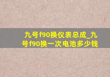 九号f90换仪表总成_九号f90换一次电池多少钱