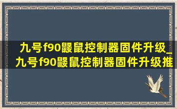 九号f90鼹鼠控制器固件升级_九号f90鼹鼠控制器固件升级推送