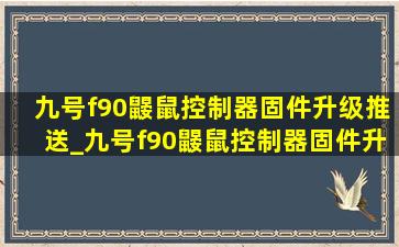 九号f90鼹鼠控制器固件升级推送_九号f90鼹鼠控制器固件升级