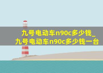 九号电动车n90c多少钱_九号电动车n90c多少钱一台