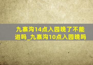 九寨沟14点入园晚了不能进吗_九寨沟10点入园晚吗