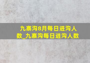 九寨沟8月每日进沟人数_九寨沟每日进沟人数