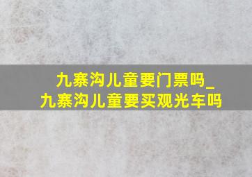 九寨沟儿童要门票吗_九寨沟儿童要买观光车吗