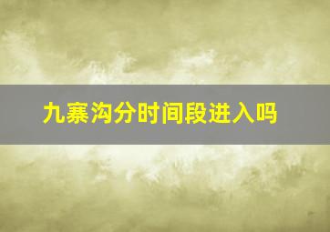 九寨沟分时间段进入吗