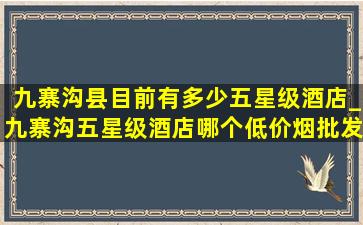 九寨沟县目前有多少五星级酒店_九寨沟五星级酒店哪个(低价烟批发网)