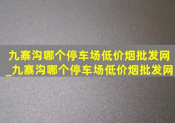 九寨沟哪个停车场(低价烟批发网)_九寨沟哪个停车场(低价烟批发网)