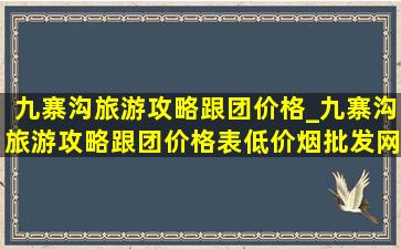 九寨沟旅游攻略跟团价格_九寨沟旅游攻略跟团价格表(低价烟批发网)