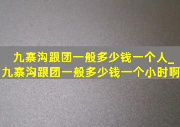 九寨沟跟团一般多少钱一个人_九寨沟跟团一般多少钱一个小时啊