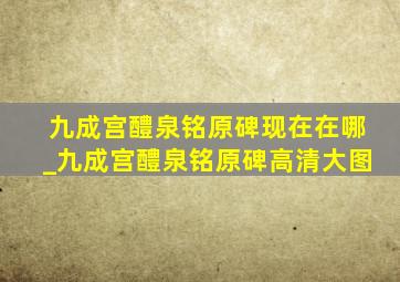 九成宫醴泉铭原碑现在在哪_九成宫醴泉铭原碑高清大图