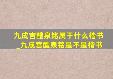 九成宫醴泉铭属于什么楷书_九成宫醴泉铭是不是楷书