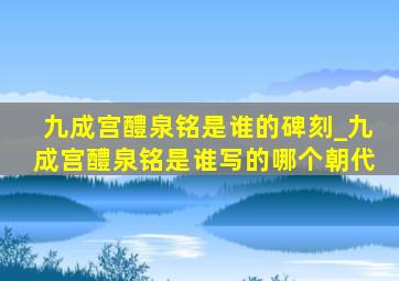 九成宫醴泉铭是谁的碑刻_九成宫醴泉铭是谁写的哪个朝代