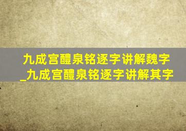 九成宫醴泉铭逐字讲解魏字_九成宫醴泉铭逐字讲解其字