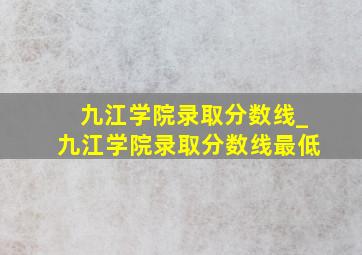 九江学院录取分数线_九江学院录取分数线最低