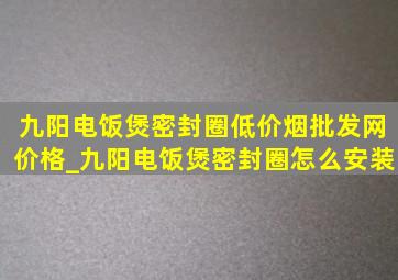 九阳电饭煲密封圈(低价烟批发网)价格_九阳电饭煲密封圈怎么安装