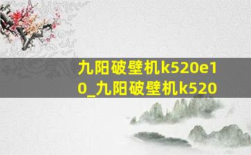 九阳破壁机k520e10_九阳破壁机k520