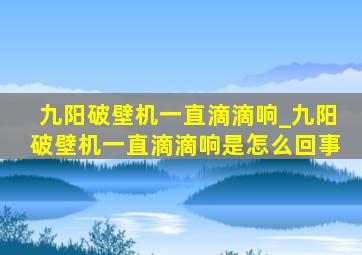 九阳破壁机一直滴滴响_九阳破壁机一直滴滴响是怎么回事