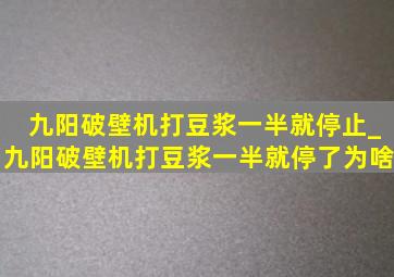 九阳破壁机打豆浆一半就停止_九阳破壁机打豆浆一半就停了为啥