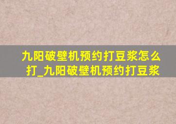 九阳破壁机预约打豆浆怎么打_九阳破壁机预约打豆浆