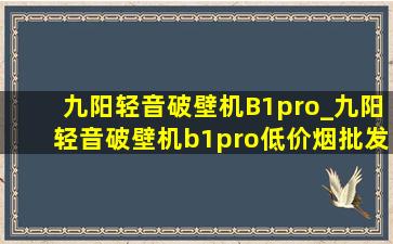 九阳轻音破壁机B1pro_九阳轻音破壁机b1pro(低价烟批发网)旗舰店直播