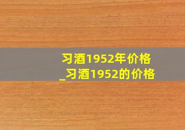 习酒1952年价格_习酒1952的价格