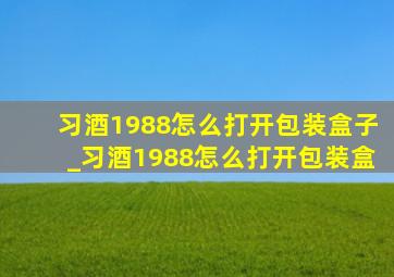 习酒1988怎么打开包装盒子_习酒1988怎么打开包装盒