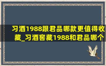 习酒1988跟君品哪款更值得收藏_习酒窖藏1988和君品哪个值得收藏