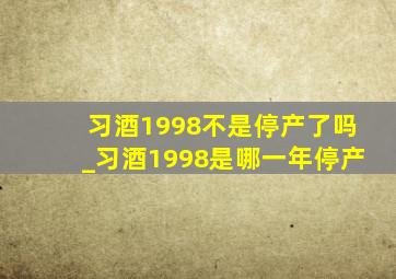 习酒1998不是停产了吗_习酒1998是哪一年停产