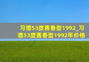 习酒53度酱香型1992_习酒53度酱香型1992年价格