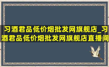 习酒君品(低价烟批发网)旗舰店_习酒君品(低价烟批发网)旗舰店直播间