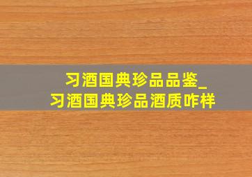 习酒国典珍品品鉴_习酒国典珍品酒质咋样