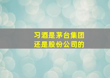 习酒是茅台集团还是股份公司的