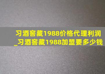 习酒窖藏1988价格代理利润_习酒窖藏1988加盟要多少钱