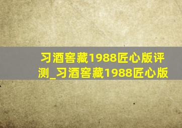 习酒窖藏1988匠心版评测_习酒窖藏1988匠心版