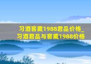 习酒窖藏1988君品价格_习酒君品与窖藏1988价格