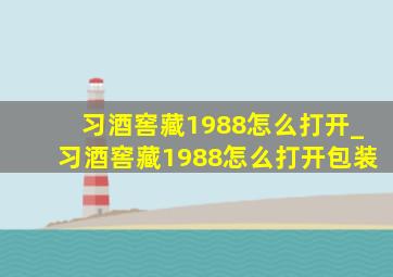 习酒窖藏1988怎么打开_习酒窖藏1988怎么打开包装