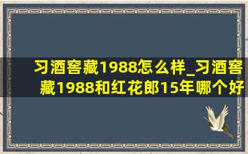 习酒窖藏1988怎么样_习酒窖藏1988和红花郎15年哪个好