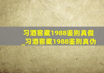 习酒窖藏1988鉴别真假_习酒窖藏1988鉴别真伪