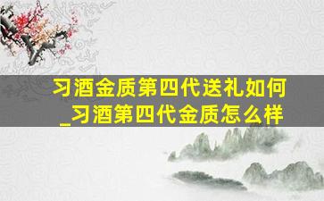 习酒金质第四代送礼如何_习酒第四代金质怎么样