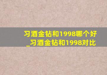 习酒金钻和1998哪个好_习酒金钻和1998对比