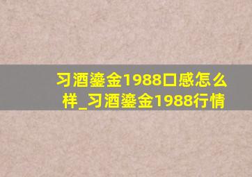 习酒鎏金1988口感怎么样_习酒鎏金1988行情