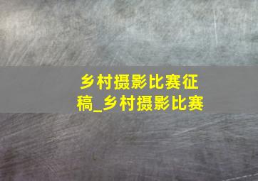 乡村摄影比赛征稿_乡村摄影比赛