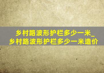 乡村路波形护栏多少一米_乡村路波形护栏多少一米造价