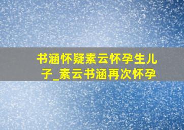 书涵怀疑素云怀孕生儿子_素云书涵再次怀孕