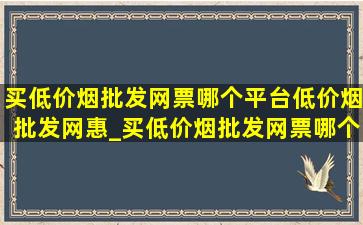 买(低价烟批发网)票哪个平台(低价烟批发网)惠_买(低价烟批发网)票哪个平台(低价烟批发网)便宜200元