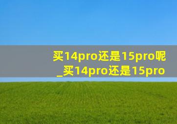 买14pro还是15pro呢_买14pro还是15pro